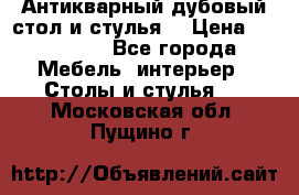 Антикварный дубовый стол и стулья  › Цена ­ 150 000 - Все города Мебель, интерьер » Столы и стулья   . Московская обл.,Пущино г.